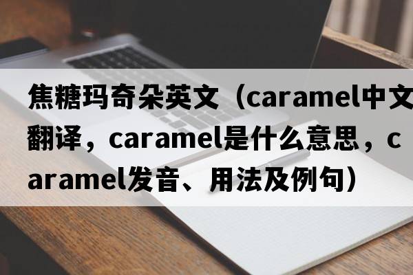 焦糖瑪奇朵英文（caramel中文翻譯，caramel是什么意思，caramel發(fā)音、用法及例句）