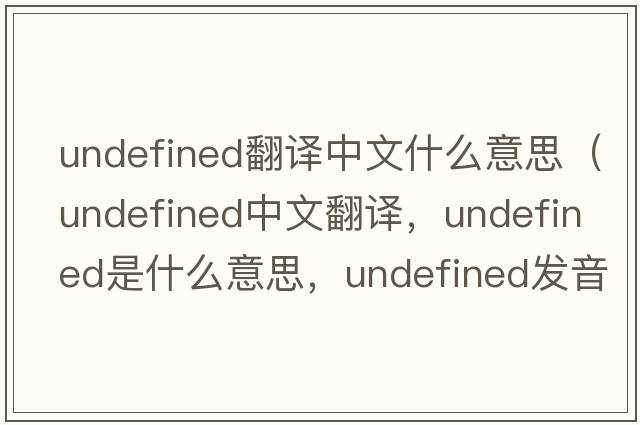 undefined翻譯中文什么意思（undefined中文翻譯，undefined是什么意思，undefined發(fā)音、用法及例句）