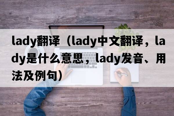 lady翻譯（lady中文翻譯，lady是什么意思，lady發(fā)音、用法及例句）
