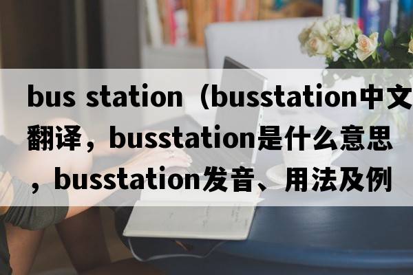 bus station（busstation中文翻譯，busstation是什么意思，busstation發(fā)音、用法及例句）