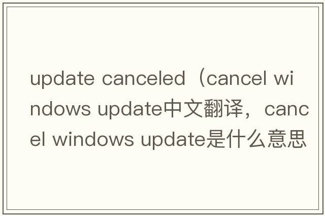 update canceled（cancel windows update中文翻譯，cancel windows update是什么意思，cancel windows update發(fā)音、用法及例句）