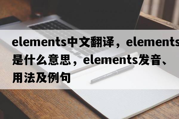 elements中文翻譯，elements是什么意思，elements發(fā)音、用法及例句