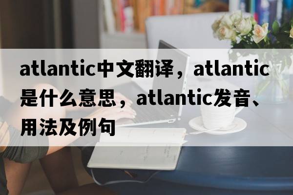 Atlantic中文翻譯，Atlantic是什么意思，Atlantic發(fā)音、用法及例句