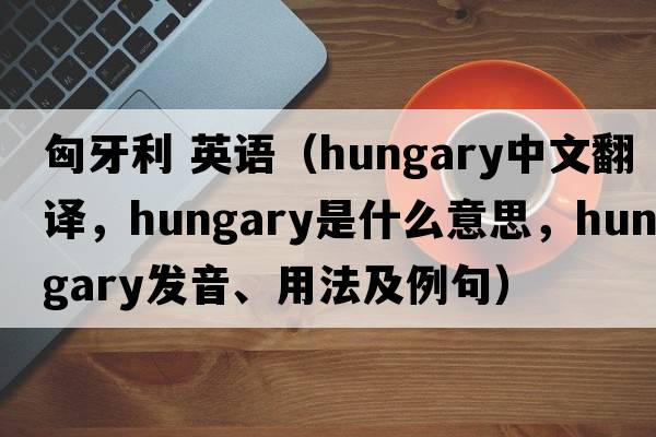 匈牙利 英語(yǔ)（Hungary中文翻譯，Hungary是什么意思，Hungary發(fā)音、用法及例句）