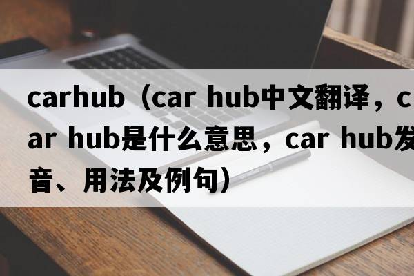 carhub（car hub中文翻譯，car hub是什么意思，car hub發(fā)音、用法及例句）