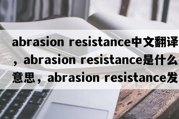 abrasion resistance中文翻譯，abrasion resistance是什么意思，abrasion resistance發(fā)音、用法及例句