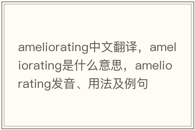ameliorating中文翻譯，ameliorating是什么意思，ameliorating發(fā)音、用法及例句
