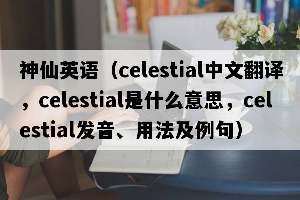 神仙英語(yǔ)（celestial中文翻譯，celestial是什么意思，celestial發(fā)音、用法及例句）