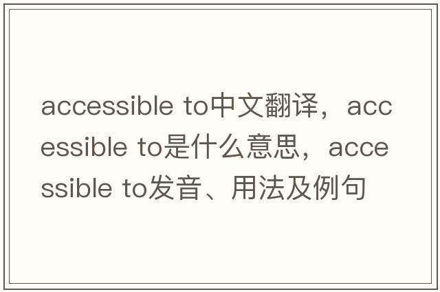accessible to中文翻譯，accessible to是什么意思，accessible to發(fā)音、用法及例句