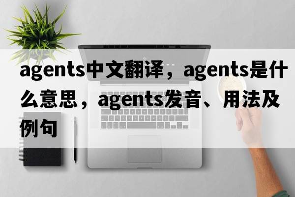 agents中文翻譯，agents是什么意思，agents發(fā)音、用法及例句