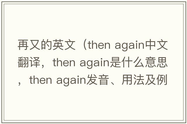 再又的英文（then again中文翻譯，then again是什么意思，then again發(fā)音、用法及例句）