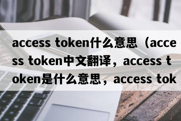 access token什么意思（access token中文翻譯，access token是什么意思，access token發(fā)音、用法及例句）