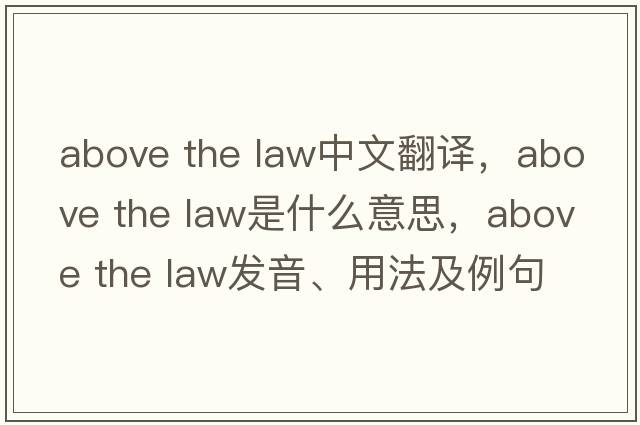 above the law中文翻譯，above the law是什么意思，above the law發(fā)音、用法及例句