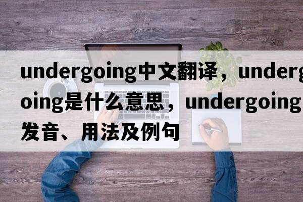 undergoing中文翻譯，undergoing是什么意思，undergoing發(fā)音、用法及例句