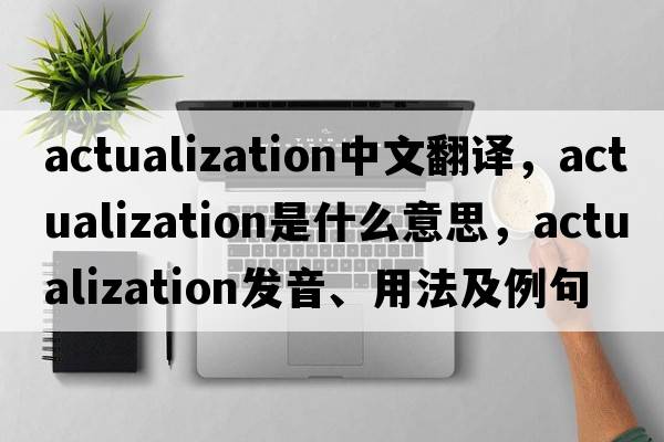 actualization中文翻譯，actualization是什么意思，actualization發(fā)音、用法及例句