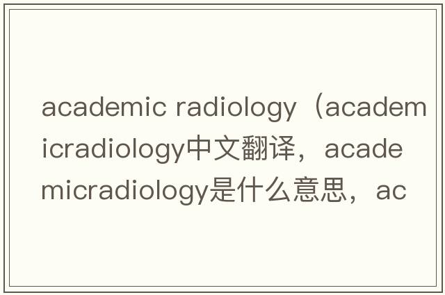academic radiology（academicradiology中文翻譯，academicradiology是什么意思，academicradiology發(fā)音、用法及例句）