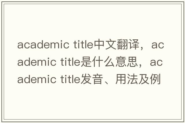 academic title中文翻譯，academic title是什么意思，academic title發(fā)音、用法及例句