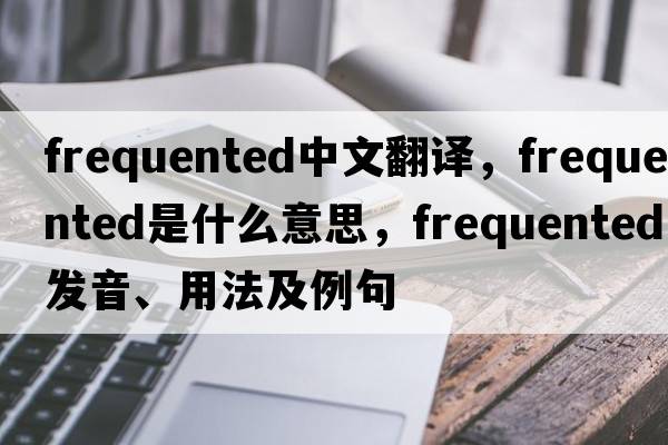 frequented中文翻譯，frequented是什么意思，frequented發(fā)音、用法及例句