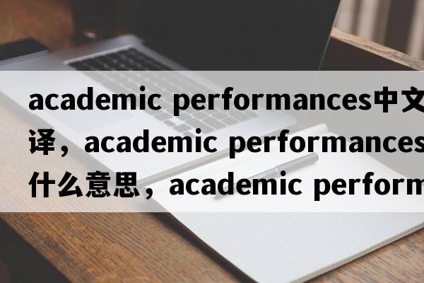 academic performances中文翻譯，academic performances是什么意思，academic performances發(fā)音、用法及例句