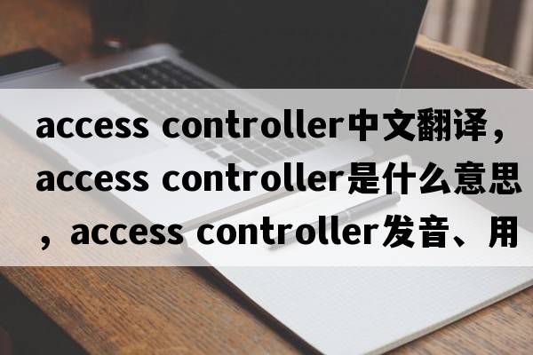 access controller中文翻譯，access controller是什么意思，access controller發(fā)音、用法及例句