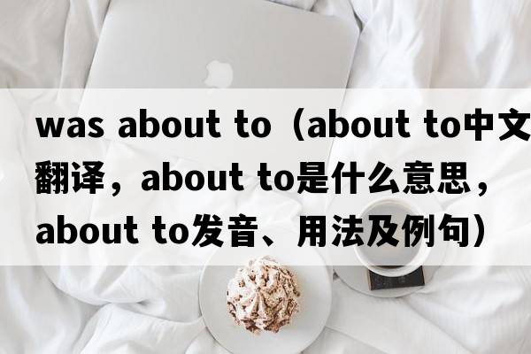 was about to（about to中文翻譯，about to是什么意思，about to發(fā)音、用法及例句）