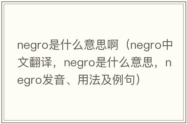 negro是什么意思?。∟EGRO中文翻譯，NEGRO是什么意思，NEGRO發(fā)音、用法及例句）