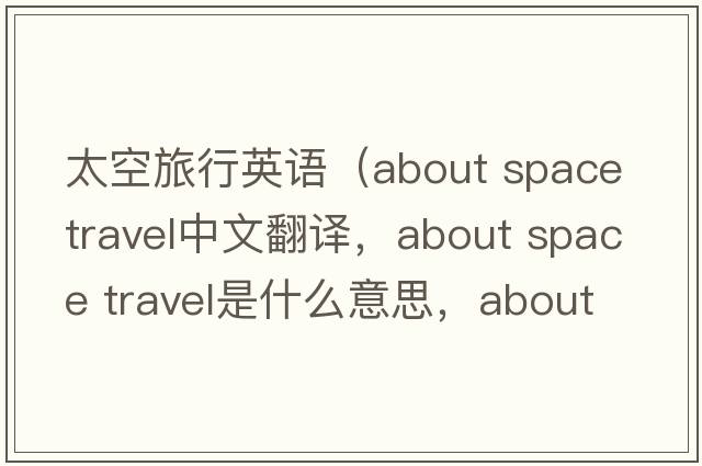 太空旅行英語(yǔ)（about space travel中文翻譯，about space travel是什么意思，about space travel發(fā)音、用法及例句）