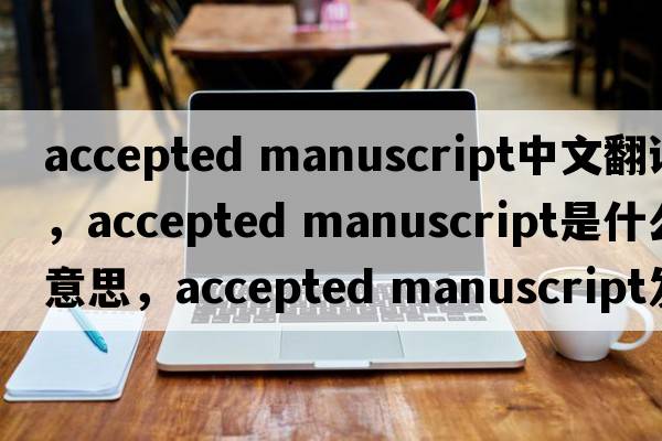 accepted manuscript中文翻譯，accepted manuscript是什么意思，accepted manuscript發(fā)音、用法及例句