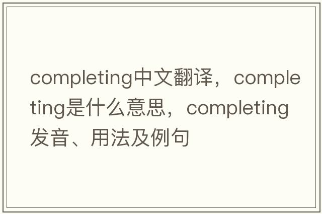 completing中文翻譯，completing是什么意思，completing發(fā)音、用法及例句