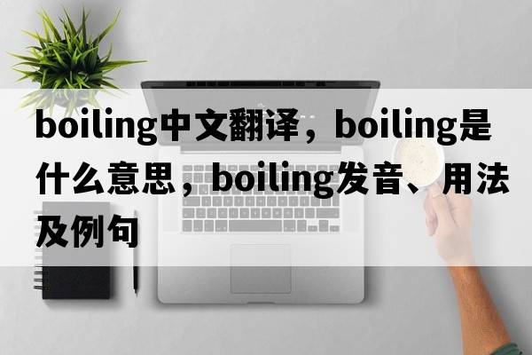 boiling中文翻譯，boiling是什么意思，boiling發(fā)音、用法及例句