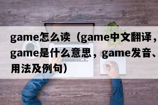 game怎么讀（game中文翻譯，game是什么意思，game發(fā)音、用法及例句）