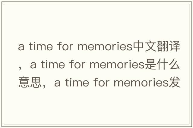 a time for memories中文翻譯，a time for memories是什么意思，a time for memories發(fā)音、用法及例句