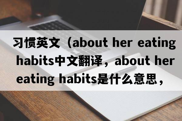習慣英文（about her eating habits中文翻譯，about her eating habits是什么意思，about her eating habits發(fā)音、用法及例句）