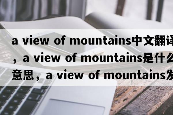 a view of mountains中文翻譯，a view of mountains是什么意思，a view of mountains發(fā)音、用法及例句