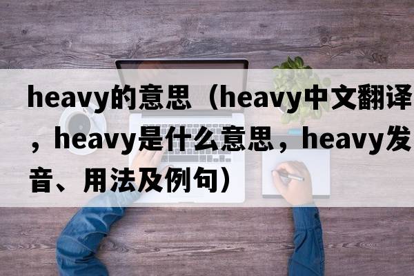 heavy的意思（heavy中文翻譯，heavy是什么意思，heavy發(fā)音、用法及例句）