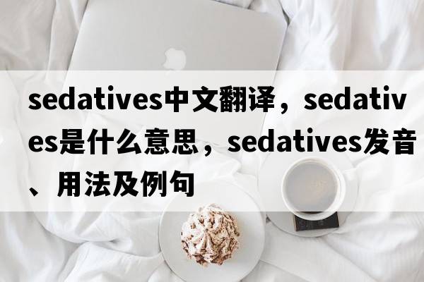 sedatives中文翻譯，sedatives是什么意思，sedatives發(fā)音、用法及例句