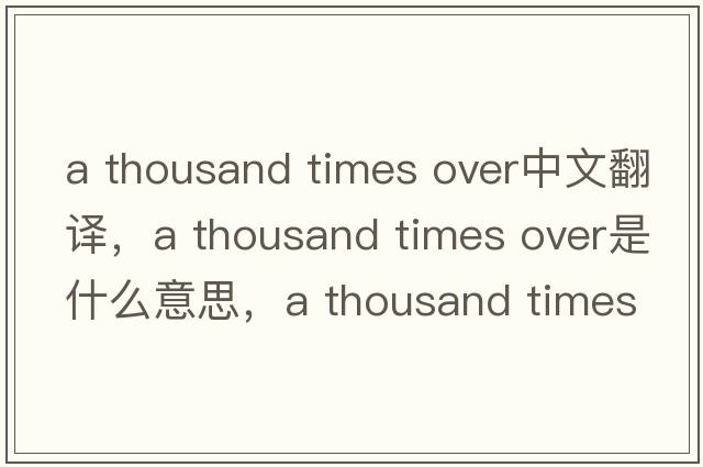 a thousand times over中文翻譯，a thousand times over是什么意思，a thousand times over發(fā)音、用法及例句