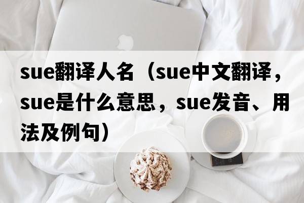 sue翻譯人名（sue中文翻譯，sue是什么意思，sue發(fā)音、用法及例句）