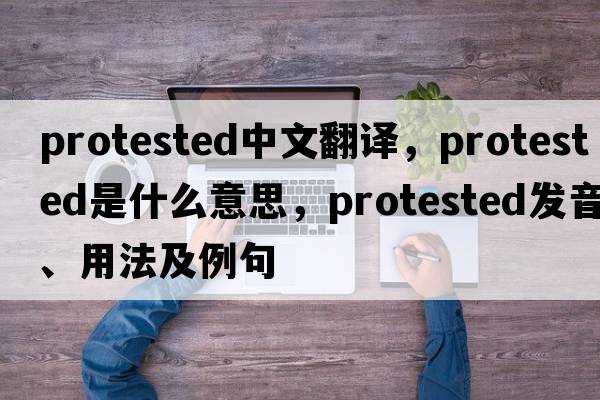 protested中文翻譯，protested是什么意思，protested發(fā)音、用法及例句