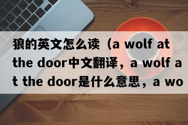 狼的英文怎么讀（a wolf at the door中文翻譯，a wolf at the door是什么意思，a wolf at the door發(fā)音、用法及例句）