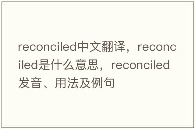 reconciled中文翻譯，reconciled是什么意思，reconciled發(fā)音、用法及例句