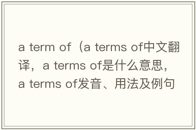 a term of（a terms of中文翻譯，a terms of是什么意思，a terms of發(fā)音、用法及例句）