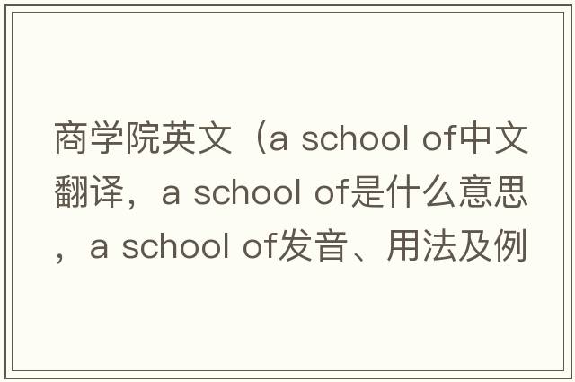 商學(xué)院英文（a school of中文翻譯，a school of是什么意思，a school of發(fā)音、用法及例句）