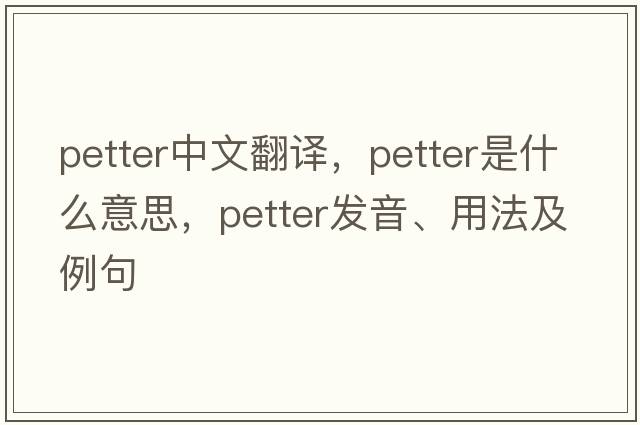 Petter中文翻譯，Petter是什么意思，Petter發(fā)音、用法及例句
