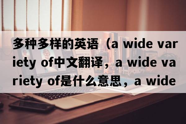 多種多樣的英語(yǔ)（a wide variety of中文翻譯，a wide variety of是什么意思，a wide variety of發(fā)音、用法及例句）
