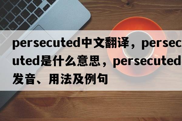 persecuted中文翻譯，persecuted是什么意思，persecuted發(fā)音、用法及例句