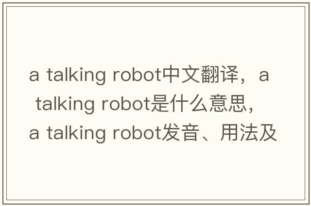 a talking robot中文翻譯，a talking robot是什么意思，a talking robot發(fā)音、用法及例句