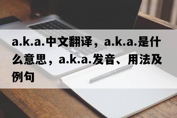 a.k.a.中文翻譯，a.k.a.是什么意思，a.k.a.發(fā)音、用法及例句