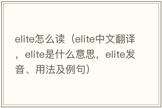 elite怎么讀（elite中文翻譯，elite是什么意思，elite發(fā)音、用法及例句）