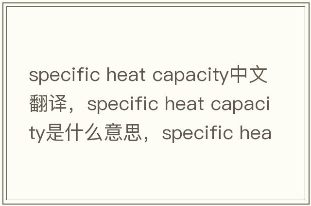 specific heat capacity中文翻譯，specific heat capacity是什么意思，specific heat capacity發(fā)音、用法及例句